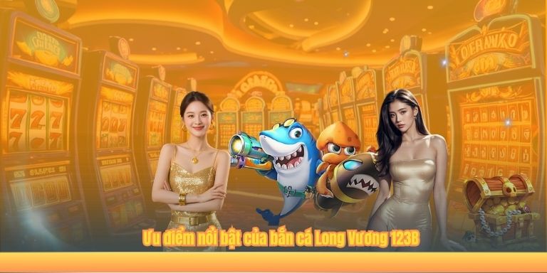 Ưu điểm nổi bật của bắn cá Long Vương 123B